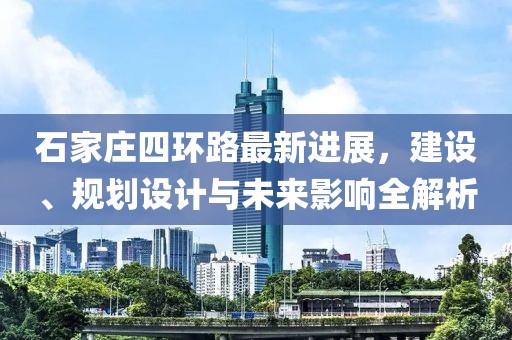 石家莊四環(huán)路最新進(jìn)展，建設(shè)、規(guī)劃設(shè)計(jì)與未來影響全解析