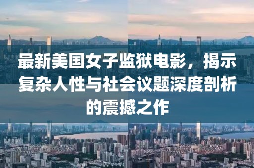 最新美國女子監(jiān)獄電影，揭示復(fù)雜人性與社會議題深度剖析的震撼之作