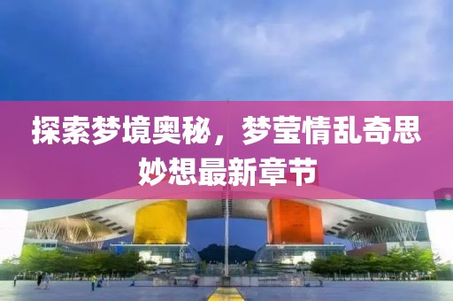 探索夢境奧秘，夢瑩情亂奇思妙想最新章節(jié)