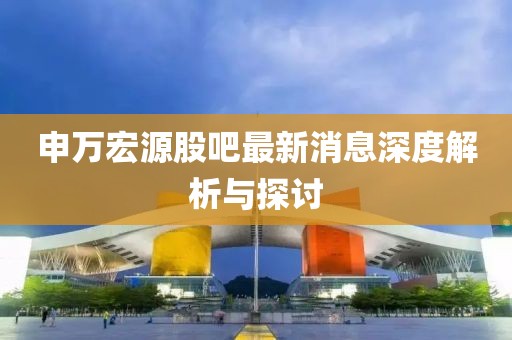 申萬宏源股吧最新消息深度解析與探討