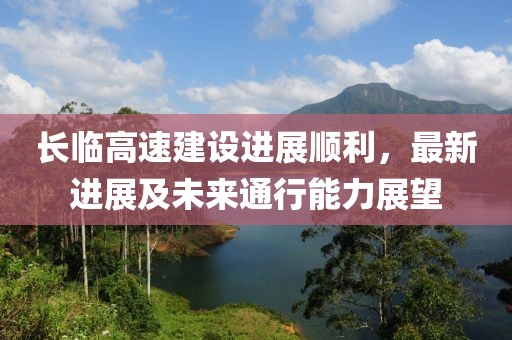 長臨高速建設進展順利，最新進展及未來通行能力展望