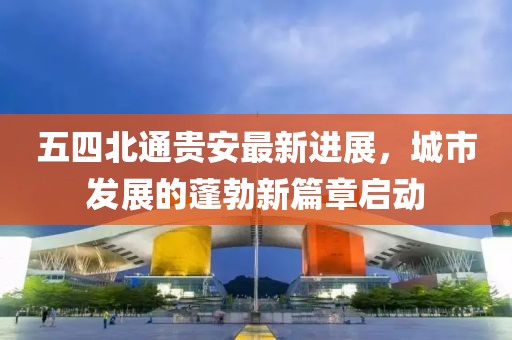 五四北通貴安最新進展，城市發(fā)展的蓬勃新篇章啟動