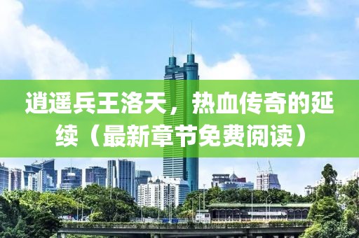 逍遙兵王洛天，熱血傳奇的延續(xù)（最新章節(jié)免費閱讀）