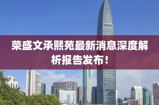 榮盛文承熙苑最新消息深度解析報(bào)告發(fā)布！