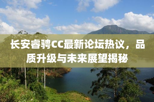 長(zhǎng)安睿騁CC最新論壇熱議，品質(zhì)升級(jí)與未來展望揭秘
