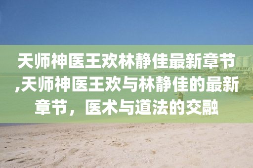 天師神醫(yī)王歡林靜佳最新章節(jié),天師神醫(yī)王歡與林靜佳的最新章節(jié)，醫(yī)術(shù)與道法的交融