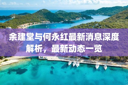 余建堂與何永紅最新消息深度解析，最新動(dòng)態(tài)一覽