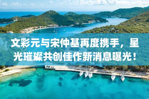 文彩元與宋仲基再度攜手，星光璀璨共創(chuàng)佳作新消息曝光！