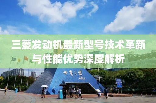 三菱發(fā)動(dòng)機(jī)最新型號(hào)技術(shù)革新與性能優(yōu)勢(shì)深度解析