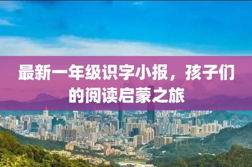 最新一年級(jí)識(shí)字小報(bào)，孩子們的閱讀啟蒙之旅