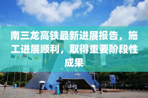南三龍高鐵最新進展報告，施工進展順利，取得重要階段性成果