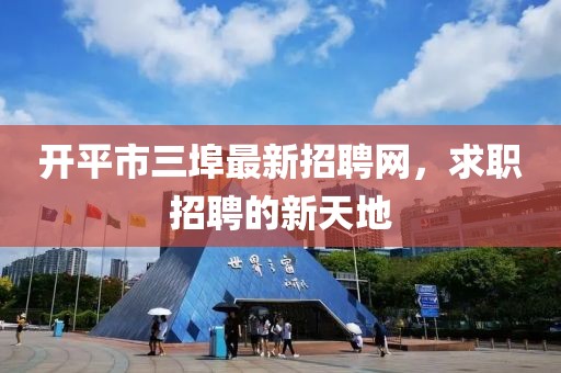 開平市三埠最新招聘網(wǎng)，求職招聘的新天地
