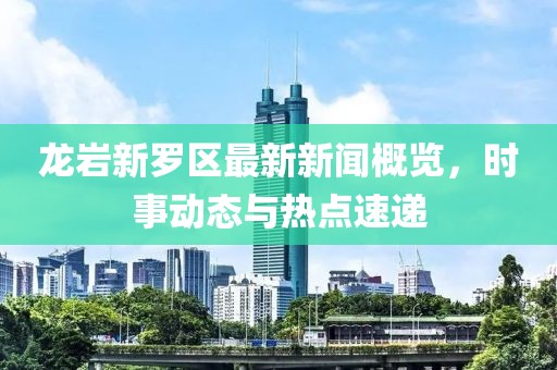 龍巖新羅區(qū)最新新聞概覽，時(shí)事動(dòng)態(tài)與熱點(diǎn)速遞