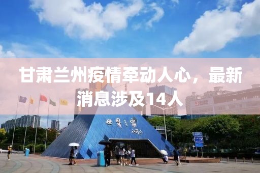 甘肅蘭州疫情牽動人心，最新消息涉及14人