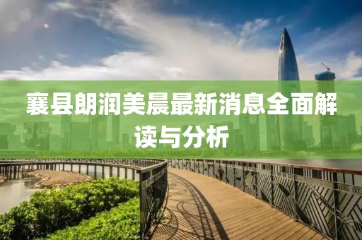 襄縣朗潤美晨最新消息全面解讀與分析