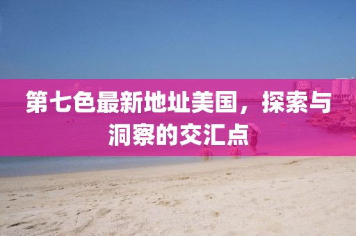 第七色最新地址美國，探索與洞察的交匯點