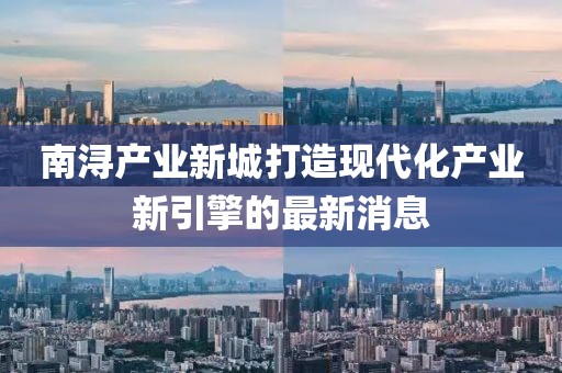 南潯產業(yè)新城打造現(xiàn)代化產業(yè)新引擎的最新消息