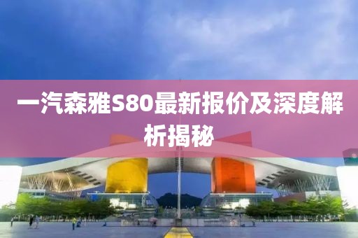 一汽森雅S80最新報價及深度解析揭秘