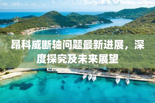 昂科威斷軸問題最新進(jìn)展，深度探究及未來展望
