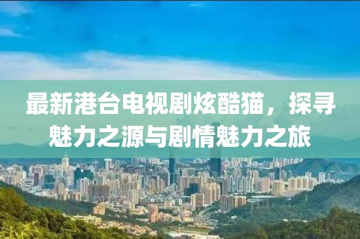 最新港臺電視劇炫酷貓，探尋魅力之源與劇情魅力之旅