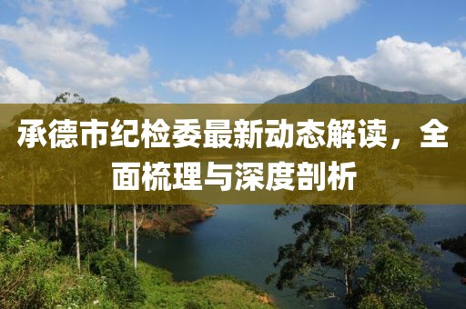 承德市紀(jì)檢委最新動(dòng)態(tài)解讀，全面梳理與深度剖析