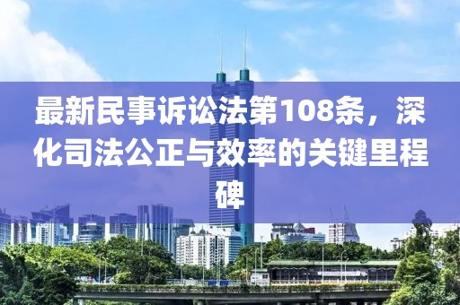 最新民事訴訟法第108條，深化司法公正與效率的關(guān)鍵里程碑