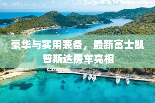 豪華與實(shí)用兼?zhèn)?，最新富士凱普斯達(dá)房車亮相