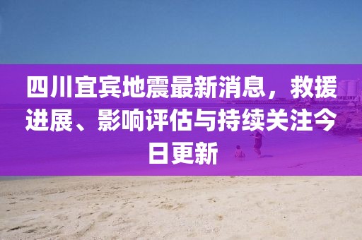 四川宜賓地震最新消息，救援進(jìn)展、影響評估與持續(xù)關(guān)注今日更新