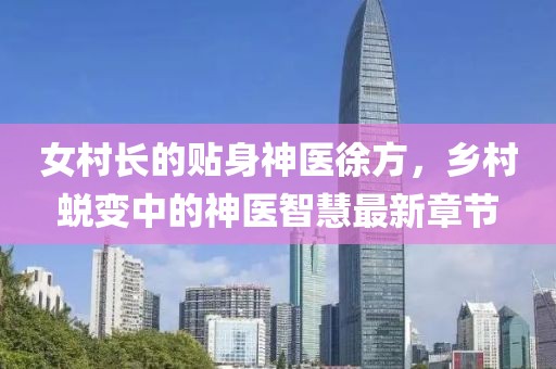 女村長的貼身神醫(yī)徐方，鄉(xiāng)村蛻變中的神醫(yī)智慧最新章節(jié)
