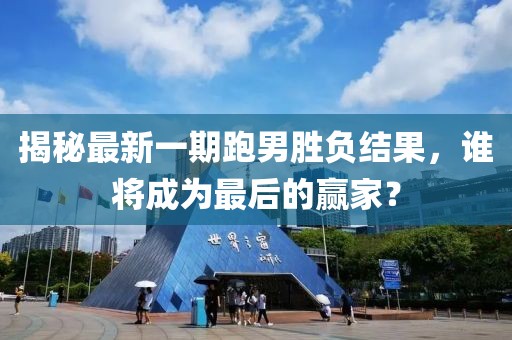 揭秘最新一期跑男勝負(fù)結(jié)果，誰將成為最后的贏家？