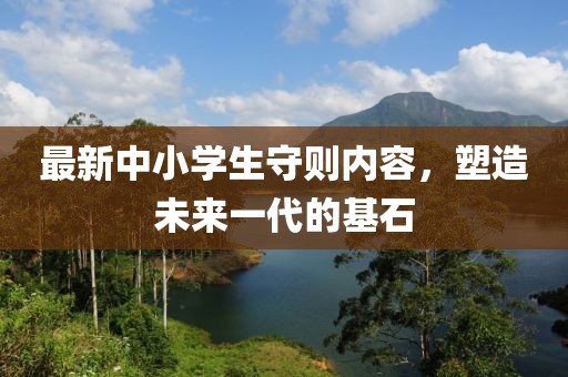 最新中小學(xué)生守則內(nèi)容，塑造未來一代的基石