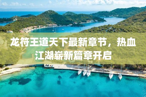 龍符王道天下最新章節(jié)，熱血江湖嶄新篇章開啟