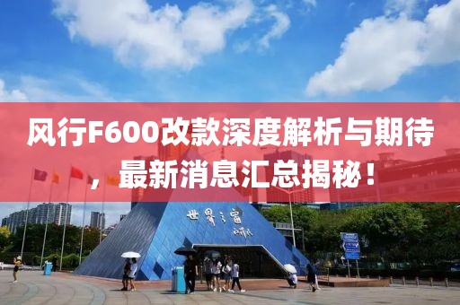 風(fēng)行F600改款深度解析與期待，最新消息匯總揭秘！