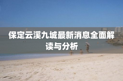 保定云溪九城最新消息全面解讀與分析