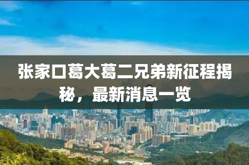 張家口葛大葛二兄弟新征程揭秘，最新消息一覽
