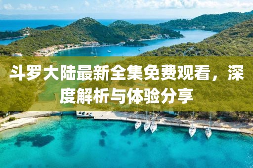 斗羅大陸最新全集免費(fèi)觀看，深度解析與體驗(yàn)分享
