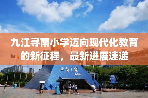 九江尋南小學(xué)邁向現(xiàn)代化教育的新征程，最新進(jìn)展速遞