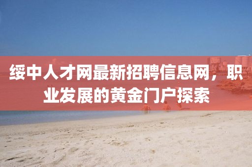 綏中人才網(wǎng)最新招聘信息網(wǎng)，職業(yè)發(fā)展的黃金門戶探索