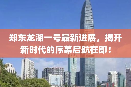 鄭東龍湖一號最新進展，揭開新時代的序幕啟航在即！