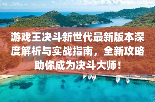 游戲王決斗新世代最新版本深度解析與實戰(zhàn)指南，全新攻略助你成為決斗大師！