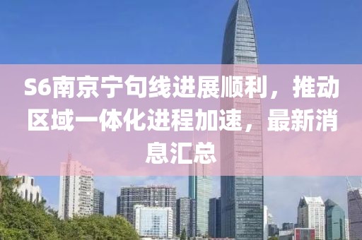 S6南京寧句線進展順利，推動區(qū)域一體化進程加速，最新消息匯總