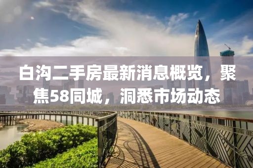 白溝二手房最新消息概覽，聚焦58同城，洞悉市場(chǎng)動(dòng)態(tài)