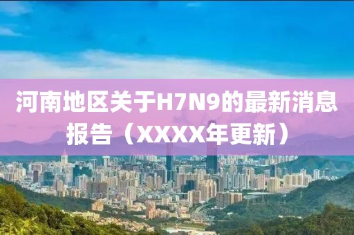 河南地區(qū)關于H7N9的最新消息報告（XXXX年更新）