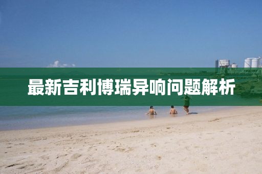 最新吉利博瑞異響問題解析