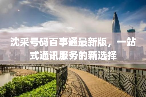 沈采號碼百事通最新版，一站式通訊服務(wù)的新選擇
