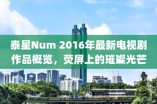 泰星Num 2016年最新電視劇作品概覽，熒屏上的璀璨光芒