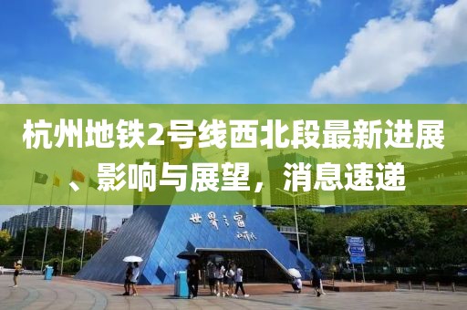 杭州地鐵2號(hào)線西北段最新進(jìn)展、影響與展望，消息速遞