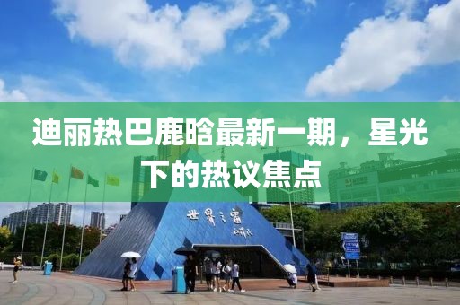 迪麗熱巴鹿晗最新一期，星光下的熱議焦點(diǎn)