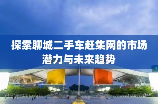 探索聊城二手車趕集網(wǎng)的市場潛力與未來趨勢