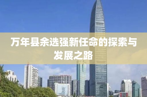萬(wàn)年縣余選強(qiáng)新任命的探索與發(fā)展之路
